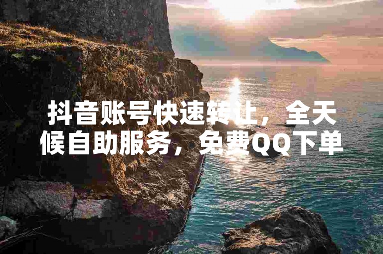 抖音账号快速转让，全天候自助服务，免费QQ下单。