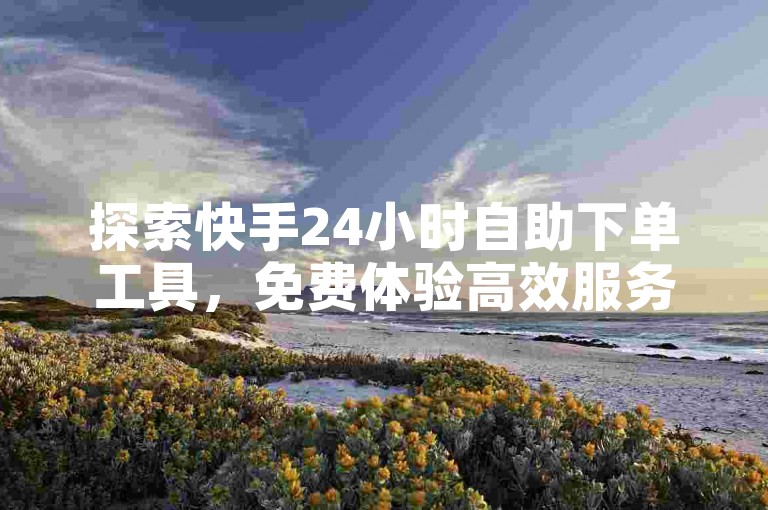 探索快手24小时自助下单工具，免费体验高效服务。
