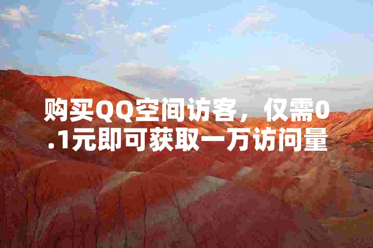 购买QQ空间访客，仅需0.1元即可获取一万访问量。