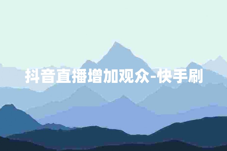 抖音直播增加观众-快手刷