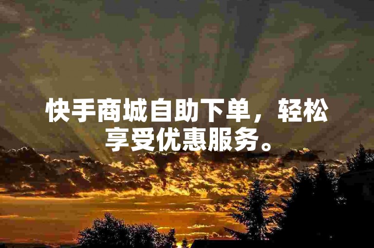 快手商城自助下单，轻松享受优惠服务。