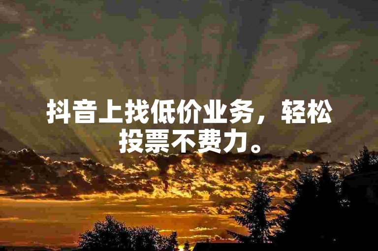 抖音上找低价业务，轻松投票不费力。