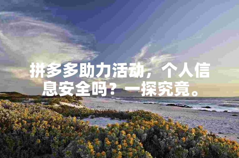 拼多多助力活动，个人信息安全吗？一探究竟。