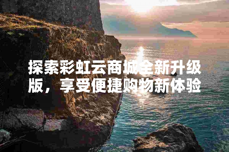 探索彩虹云商城全新升级版，享受便捷购物新体验！