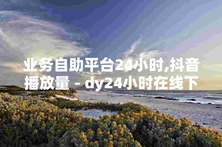业务自助平台24小时,抖音播放量 - dy24小时在线下单平台 - dy低价下单平台卡盟独家揭秘