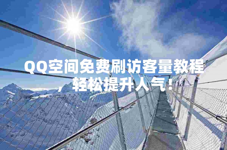 QQ空间免费刷访客量教程，轻松提升人气！