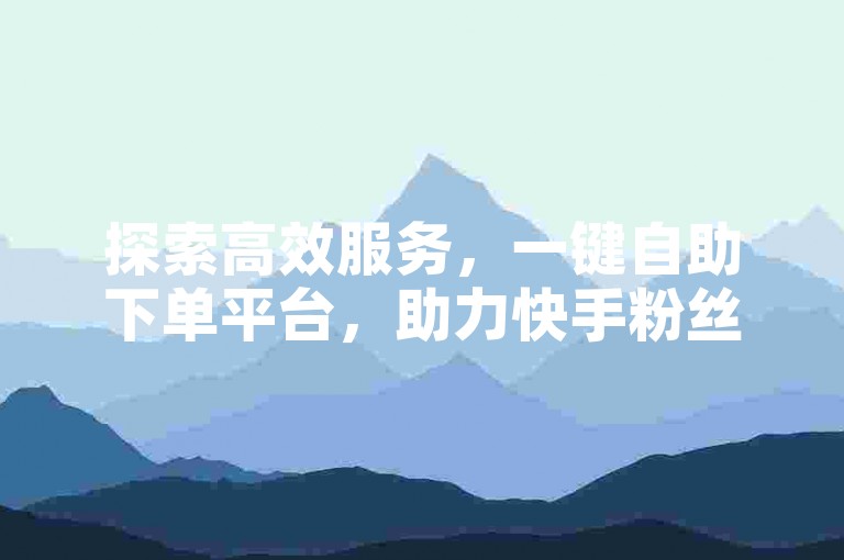 探索高效服务，一键自助下单平台，助力快手粉丝增长。
