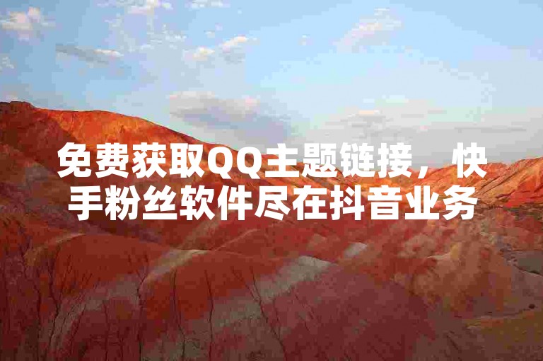 免费获取QQ主题链接，快手粉丝软件尽在抖音业务平台。