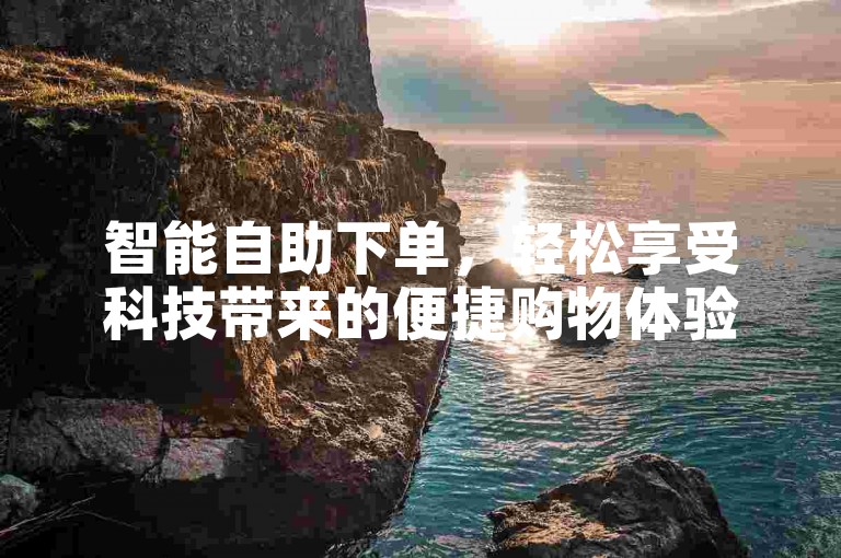 智能自助下单，轻松享受科技带来的便捷购物体验。