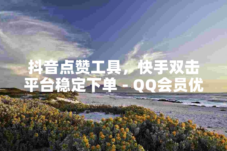 抖音点赞工具，快手双击平台稳定下单 - QQ会员优惠购买