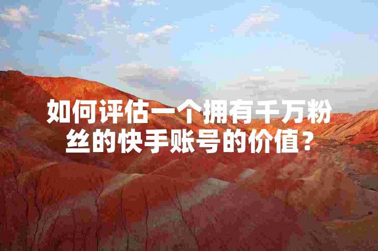 如何评估一个拥有千万粉丝的快手账号的价值？