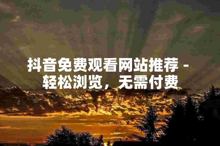 抖音免费观看网站推荐 - 轻松浏览，无需付费