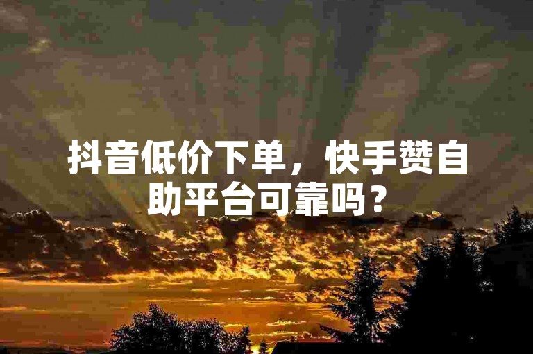 抖音低价下单，快手赞自助平台可靠吗？
