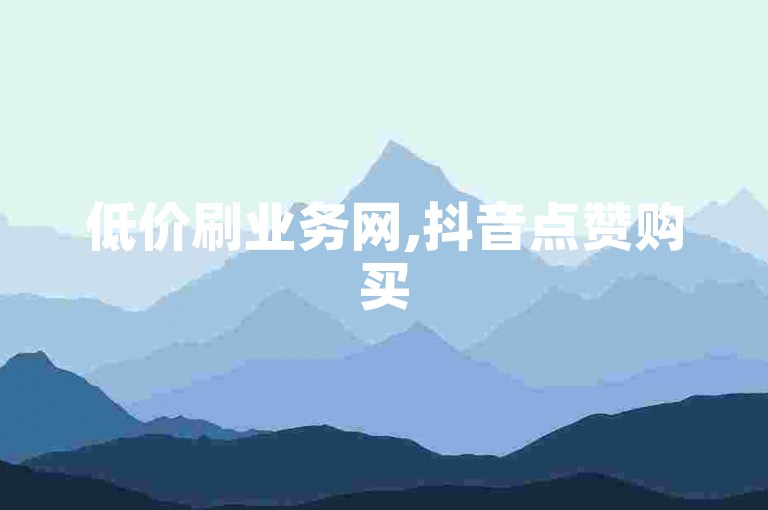 低价刷业务网,抖音点赞购买