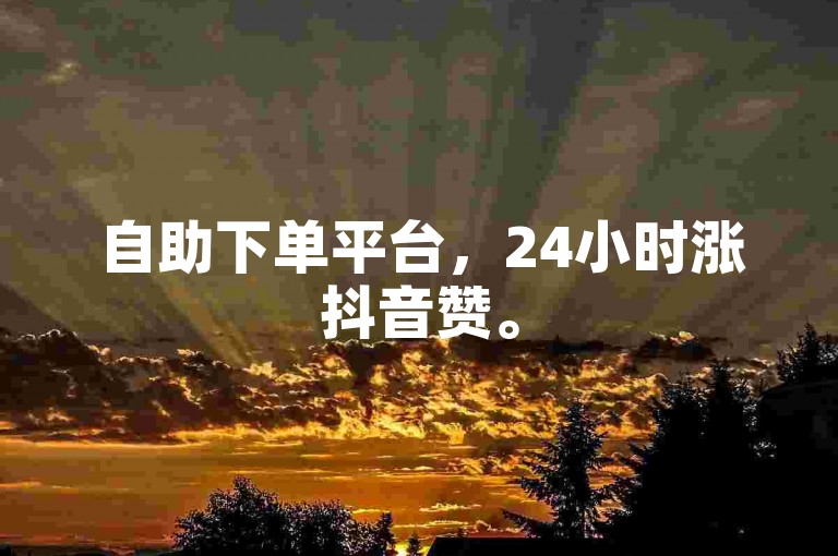 自助下单平台，24小时涨抖音赞。
