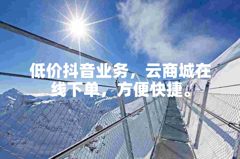 低价抖音业务，云商城在线下单，方便快捷。