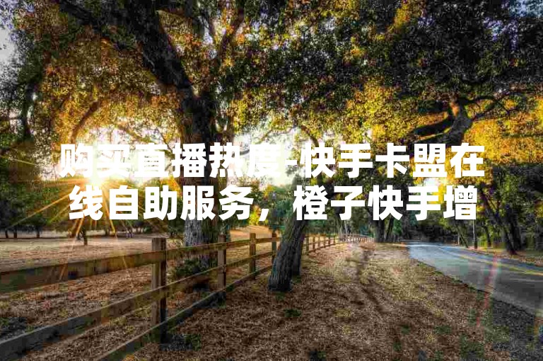 购买直播热度-快手卡盟在线自助服务，橙子快手增加点赞。