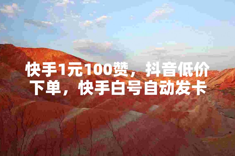 快手1元100赞，抖音低价下单，快手白号自动发卡平台下载。