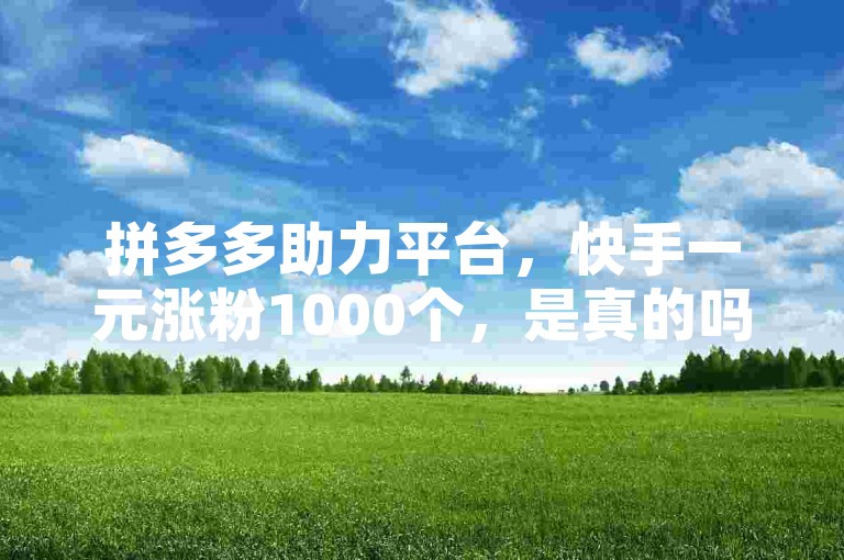 拼多多助力平台，快手一元涨粉1000个，是真的吗？