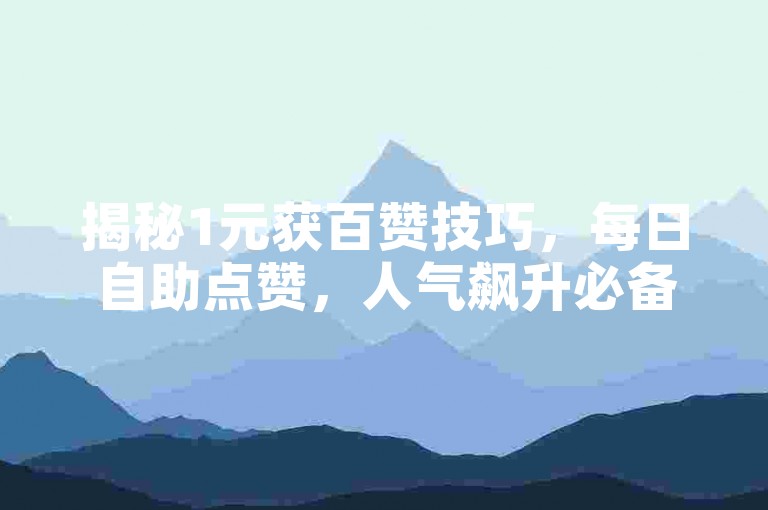 揭秘1元获百赞技巧，每日自助点赞，人气飙升必备！