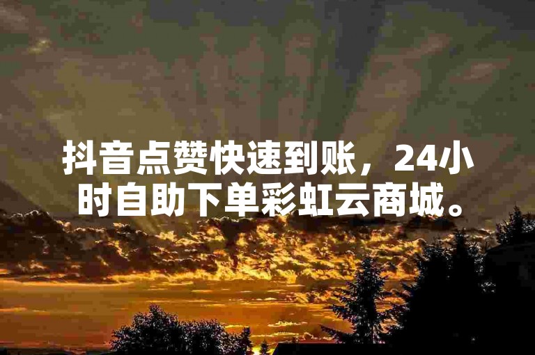 抖音点赞快速到账，24小时自助下单彩虹云商城。