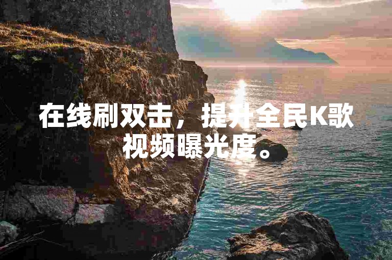 在线刷双击，提升全民K歌视频曝光度。