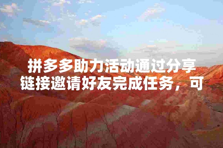 拼多多助力活动通过分享链接邀请好友完成任务，可获优惠券或现金奖励。