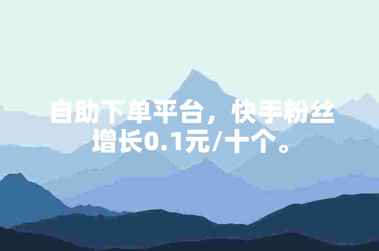 自助下单平台，快手粉丝增长0.1元/十个。