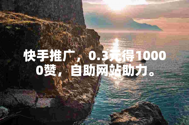 快手推广，0.3元得10000赞，自助网站助力。