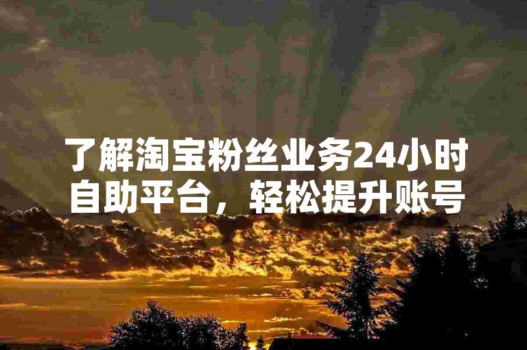 了解淘宝粉丝业务24小时自助平台，轻松提升账号影响力。