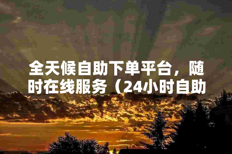 全天候自助下单平台，随时在线服务（24小时自助下单系统再升级）