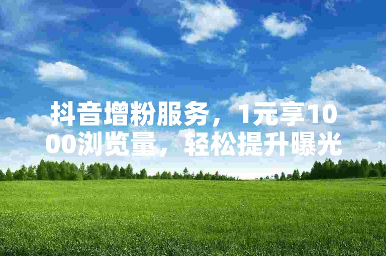 抖音增粉服务，1元享1000浏览量，轻松提升曝光。