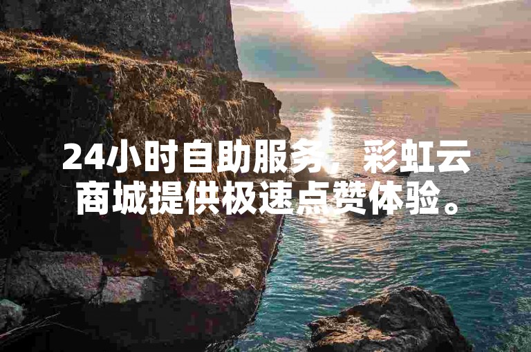 24小时自助服务，彩虹云商城提供极速点赞体验。