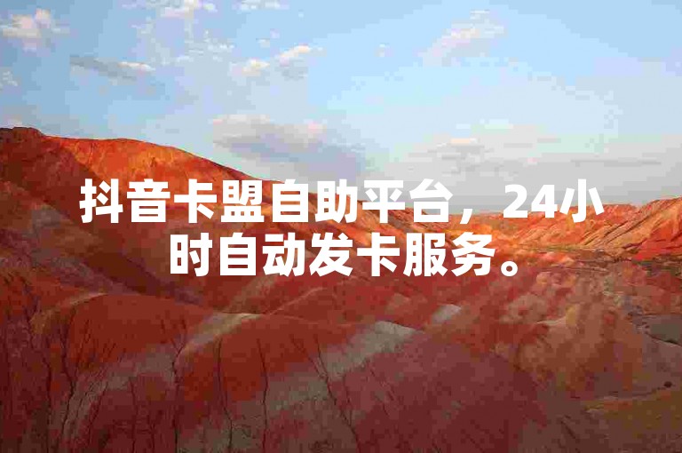 抖音卡盟自助平台，24小时自动发卡服务。