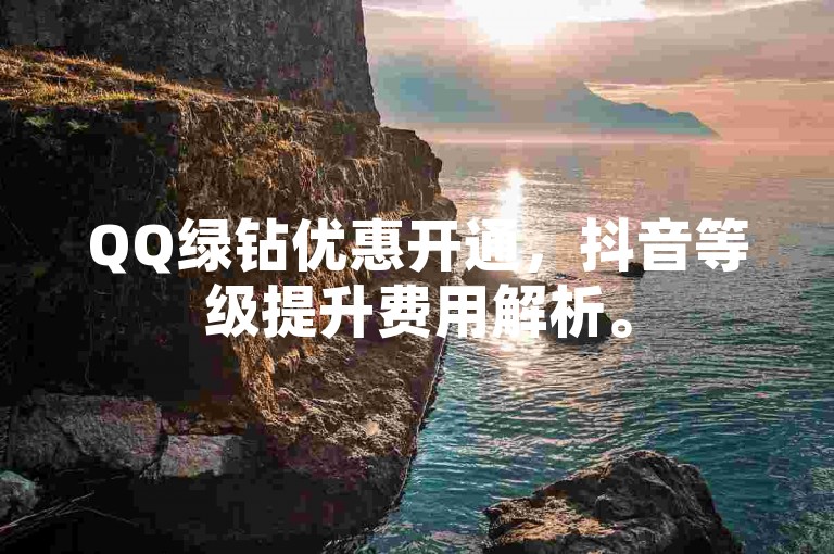QQ绿钻优惠开通，抖音等级提升费用解析。