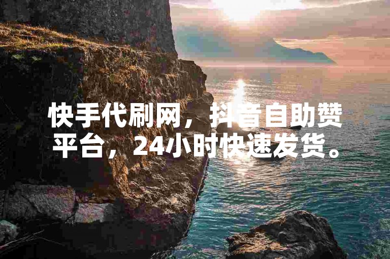 快手代刷网，抖音自助赞平台，24小时快速发货。