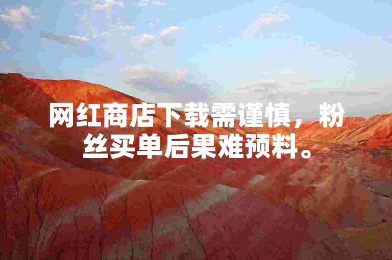 网红商店下载需谨慎，粉丝买单后果难预料。
