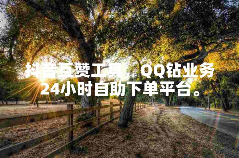 抖音互赞工具，QQ钻业务24小时自助下单平台。