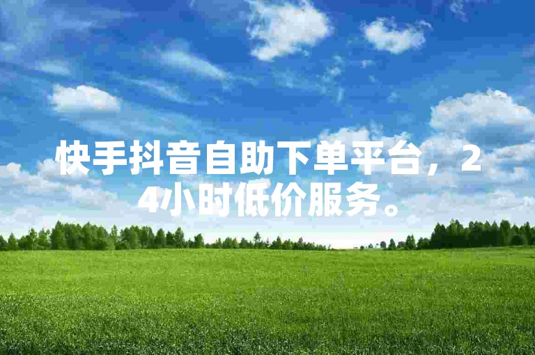 快手抖音自助下单平台，24小时低价服务。