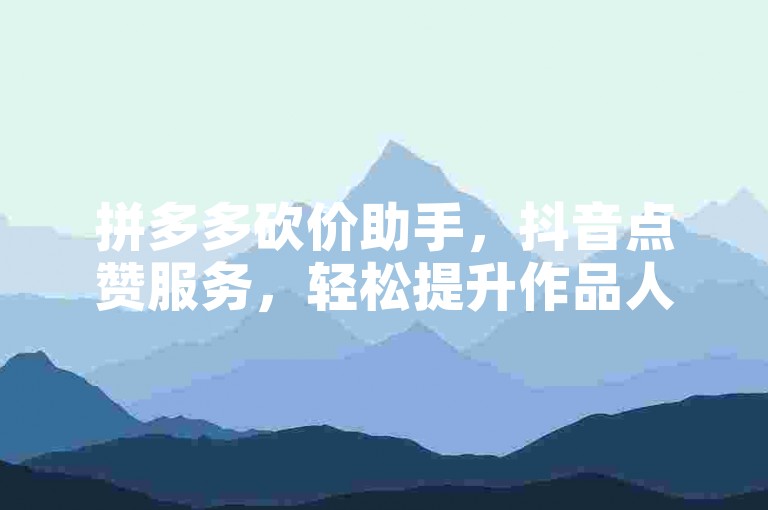 拼多多砍价助手，抖音点赞服务，轻松提升作品人气。