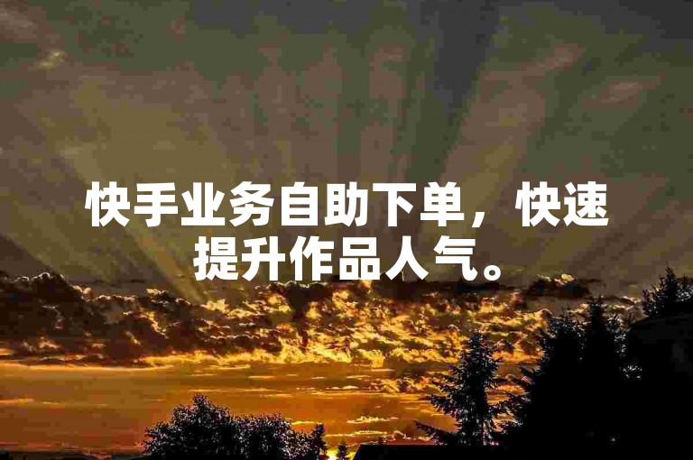 快手业务自助下单，快速提升作品人气。
