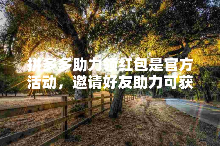 拼多多助力领红包是官方活动，邀请好友助力可获现金奖励。