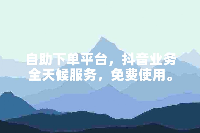 自助下单平台，抖音业务全天候服务，免费使用。