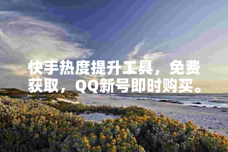 快手热度提升工具，免费获取，QQ新号即时购买。