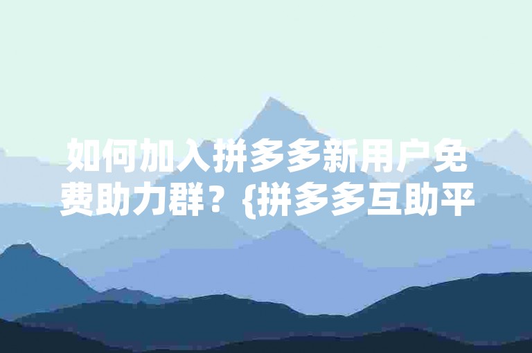 如何加入拼多多新用户免费助力群？{拼多多互助平台}