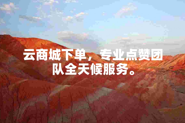 云商城下单，专业点赞团队全天候服务。