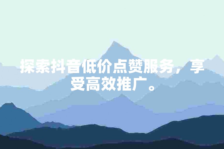 探索抖音低价点赞服务，享受高效推广。