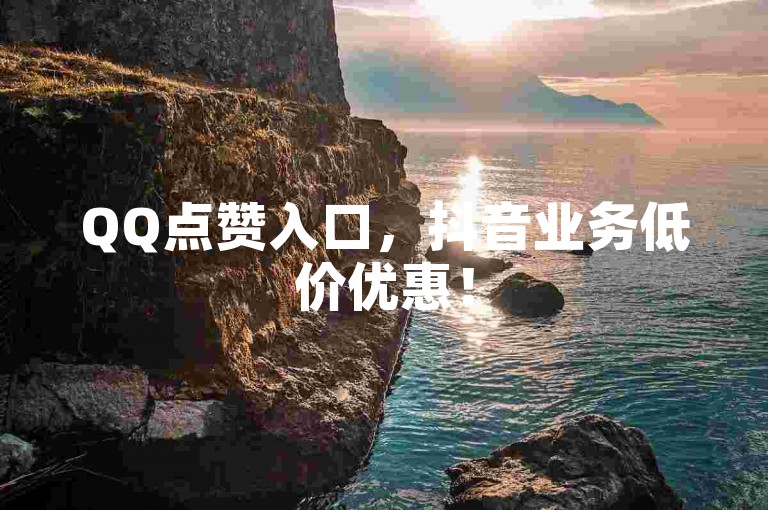 QQ点赞入口，抖音业务低价优惠！