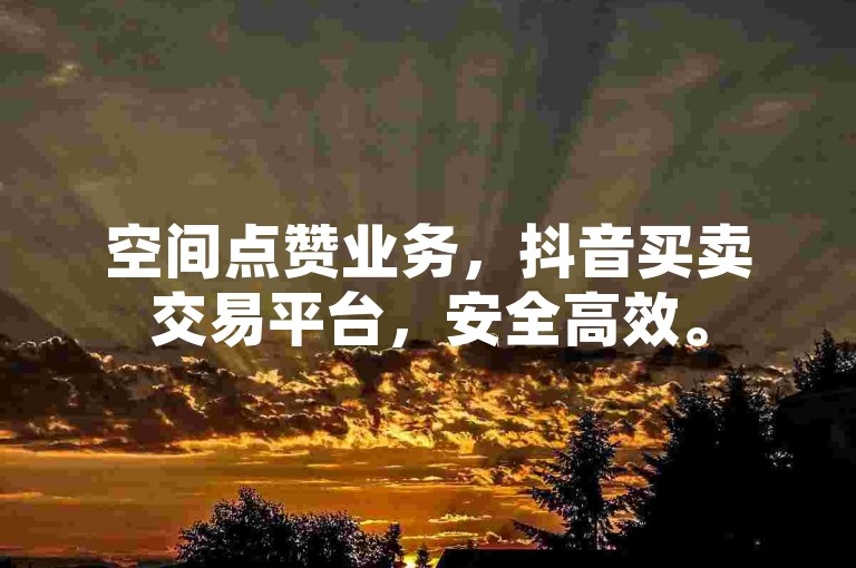 空间点赞业务，抖音买卖交易平台，安全高效。