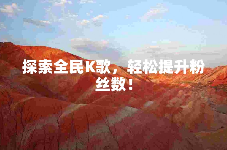 探索全民K歌，轻松提升粉丝数！